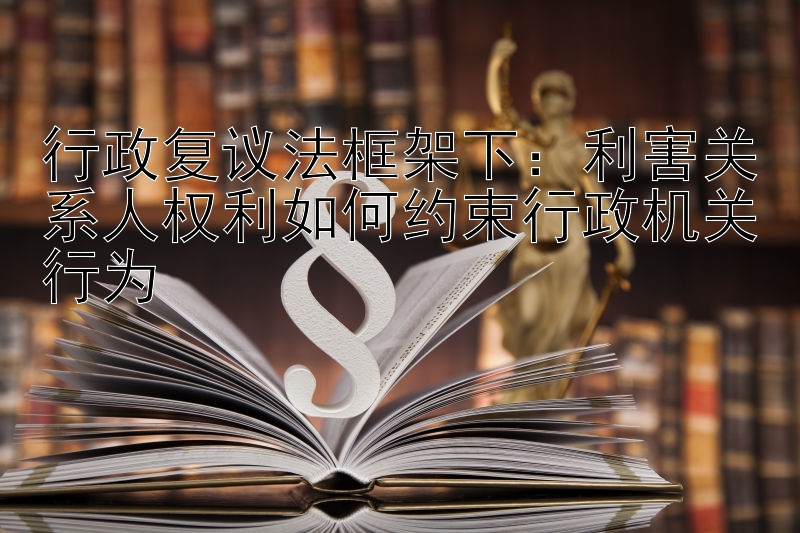 行政复议法框架下：利害关系人权利如何约束行政机关行为