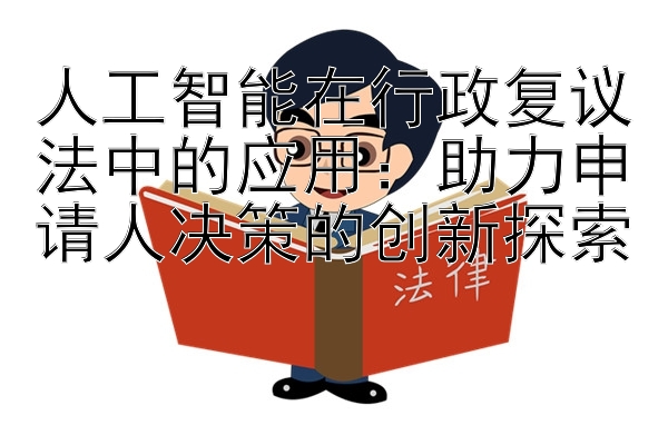 人工智能在行政复议法中的应用：助力申请人决策的创新探索