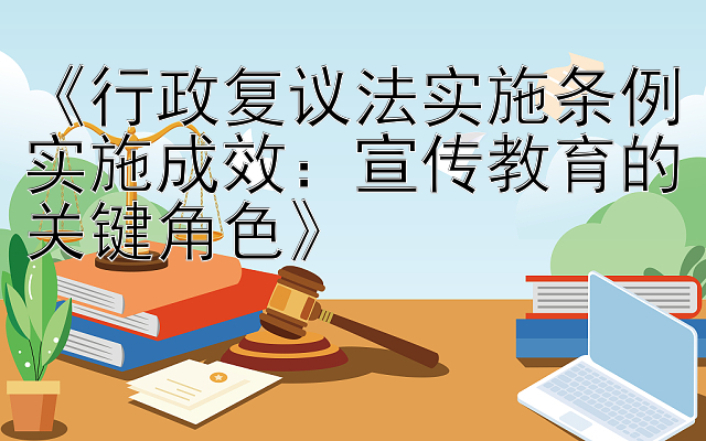 《行政复议法实施条例实施成效：宣传教育的关键角色》