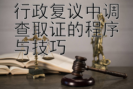 行政复议中调查取证的程序与技巧