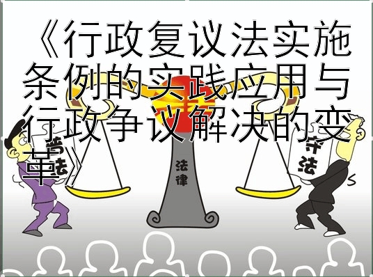 《行政复议法实施条例的实践应用与行政争议解决的变革》