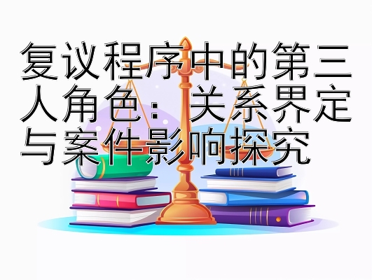 复议程序中的第三人角色：关系界定与案件影响探究