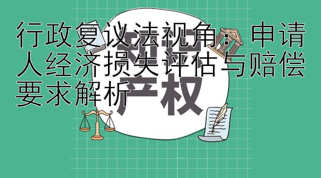 行政复议法视角：申请人经济损失评估与赔偿要求解析