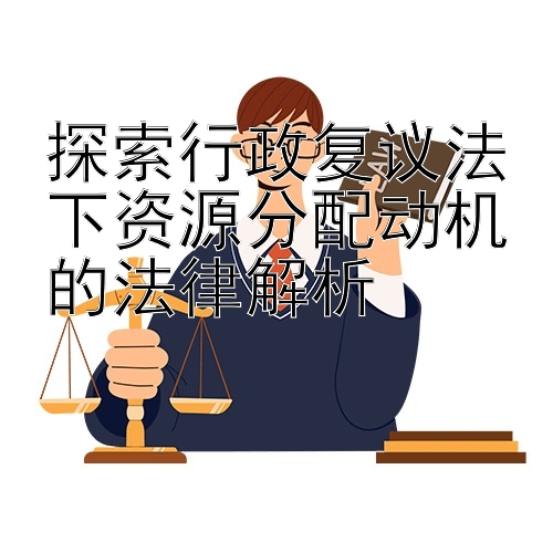 探索行政复议法下资源分配动机的法律解析