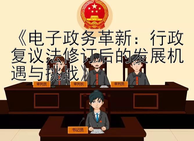 《电子政务革新：行政复议法修订后的发展机遇与挑战》