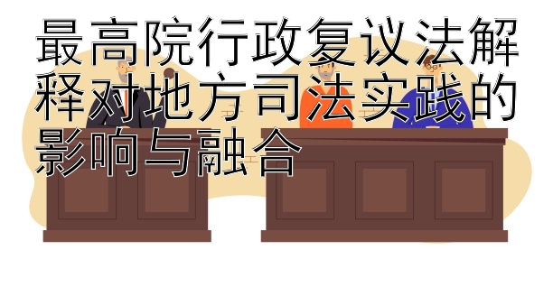 最高院行政复议法解释对地方司法实践的影响与融合