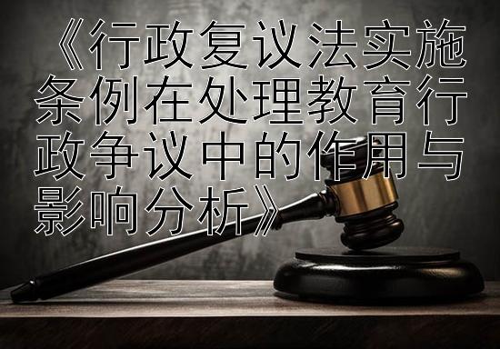 《行政复议法实施条例在处理教育行政争议中的作用与影响分析》