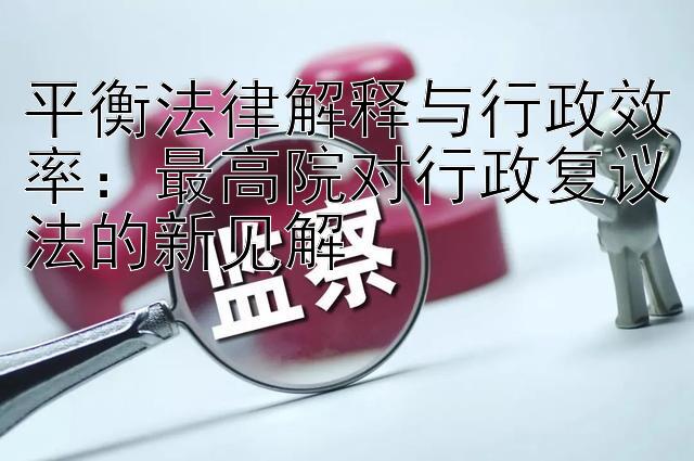 平衡法律解释与行政效率：最高院对行政复议法的新见解