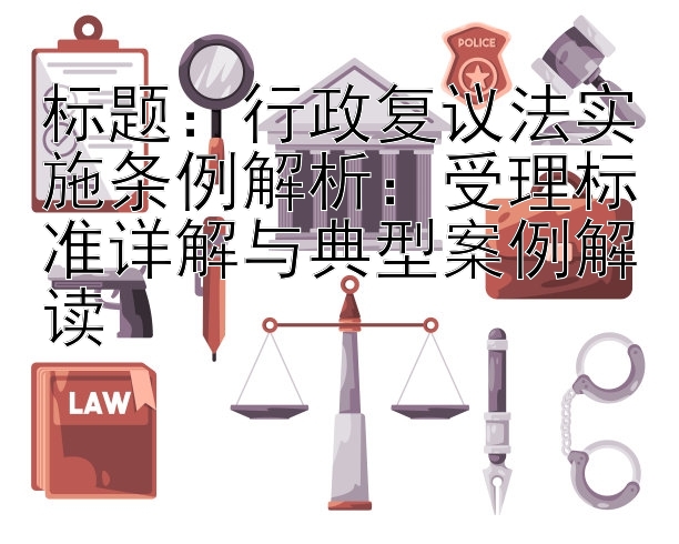 行政复议法实施条例解析：受理标准详解与典型案例解读