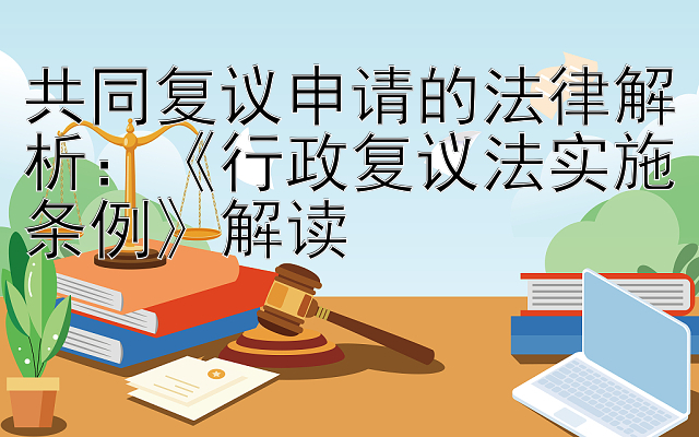 共同复议申请的法律解析：《行政复议法实施条例》解读