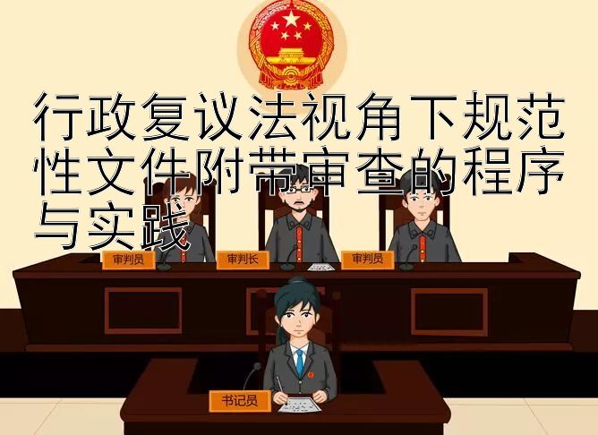 行政复议法视角下规范性文件附带审查的程序与实践