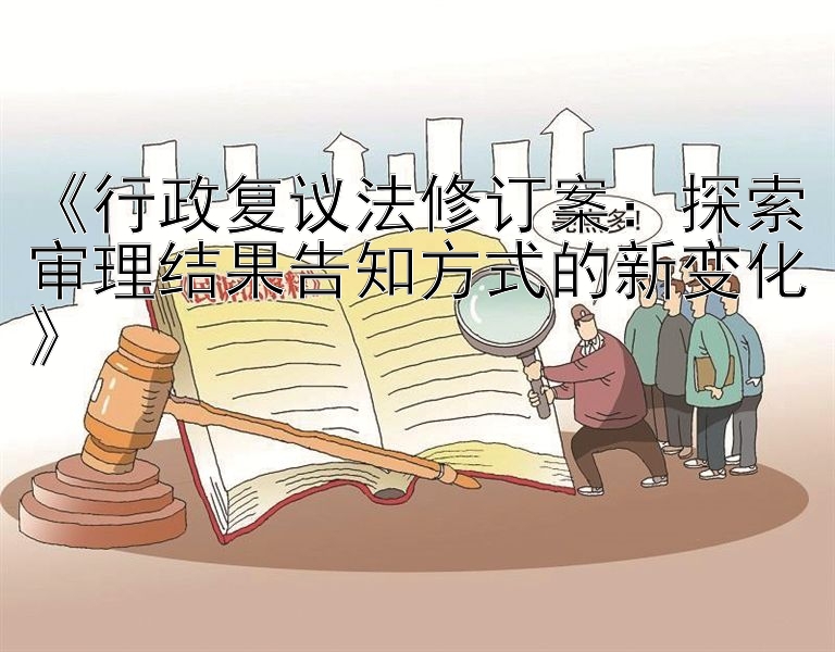 《行政复议法修订案：探索审理结果告知方式的新变化》