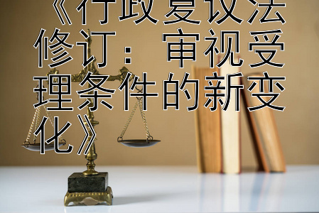 《行政复议法修订：审视受理条件的新变化》