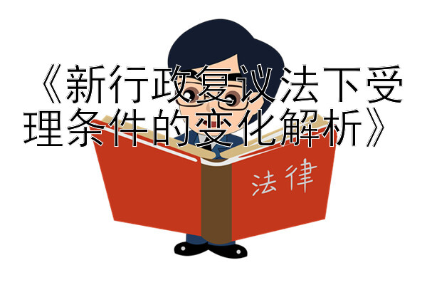 《新行政复议法下受理条件的变化解析》