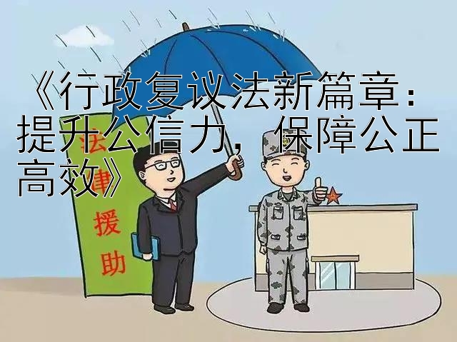 《行政复议法新篇章：提升公信力，保障公正高效》