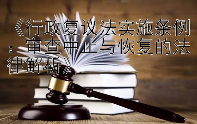 《行政复议法实施条例：审查中止与恢复的法律解析》