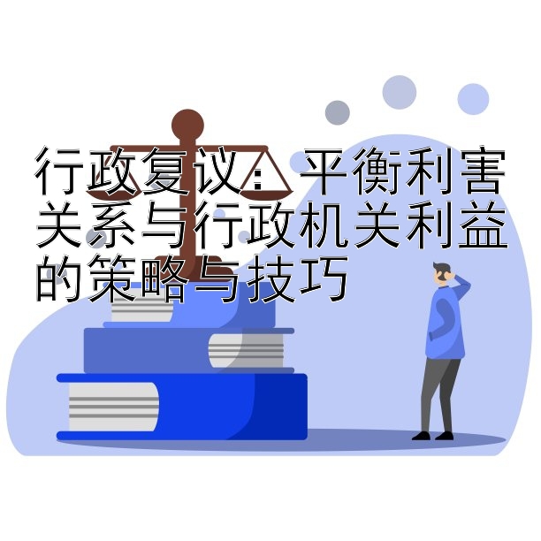 行政复议：平衡利害关系与行政机关利益的策略与技巧