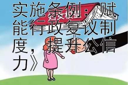 《行政复议法实施条例：赋能行政复议制度，提升公信力》