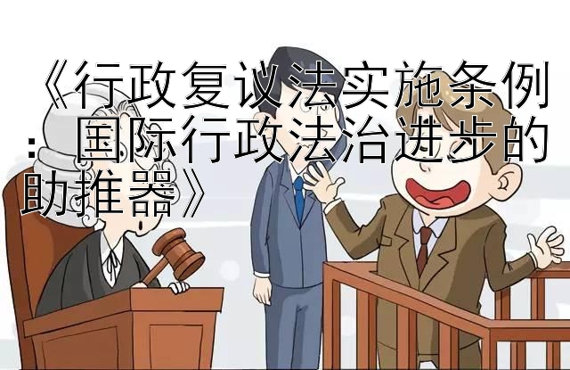 《行政复议法实施条例：国际行政法治进步的助推器》