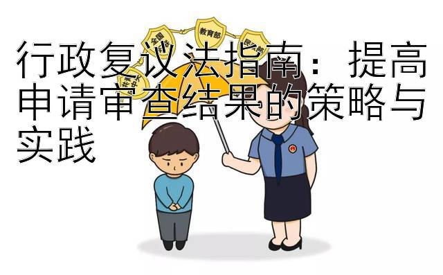 行政复议法指南：提高申请审查结果的策略与实践