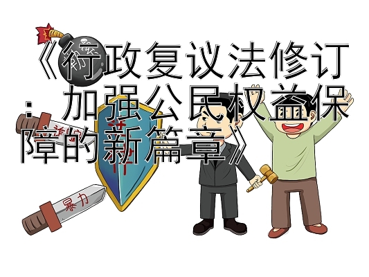 《行政复议法修订：加强公民权益保障的新篇章》