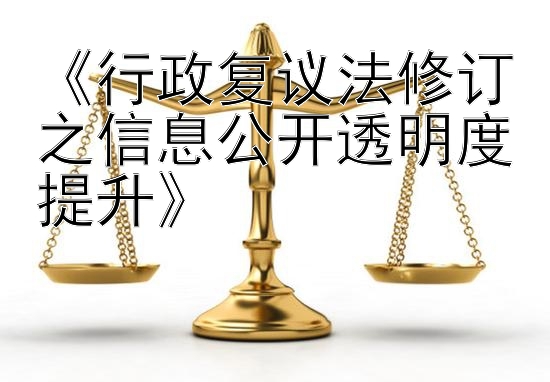 《行政复议法修订之信息公开透明度提升》