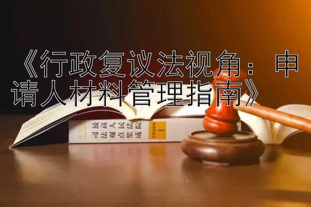 《行政复议法视角：申请人材料管理指南》