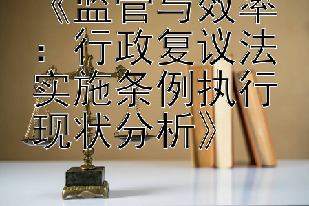 《监管与效率：行政复议法实施条例执行现状分析》