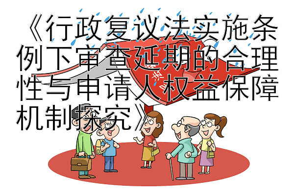 《行政复议法实施条例下审查延期的合理性与申请人权益保障机制探究》