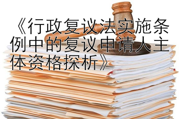 《行政复议法实施条例中的复议申请人主体资格探析》