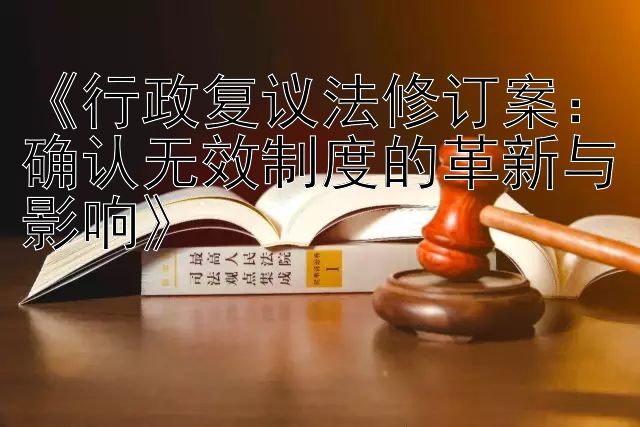 《行政复议法修订案：确认无效制度的革新与影响》