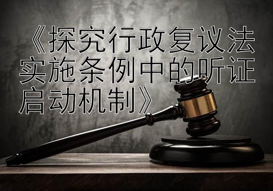 《探究行政复议法实施条例中的听证启动机制》