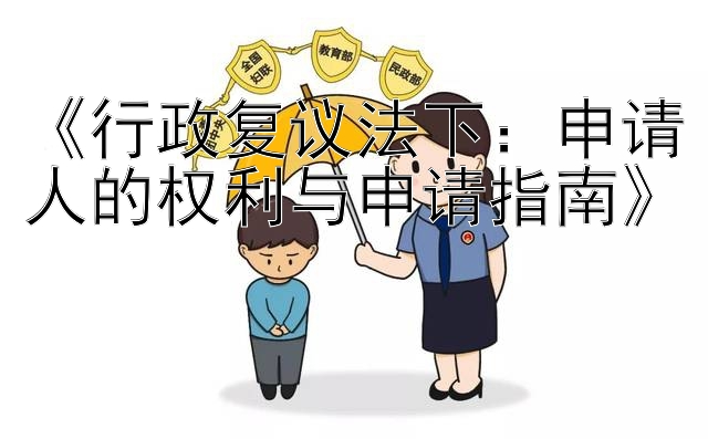 《行政复议法下：申请人的权利与申请指南》