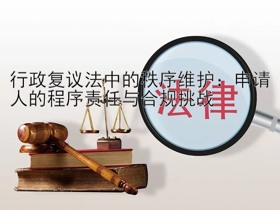 行政复议法中的秩序维护：申请人的程序责任与合规挑战