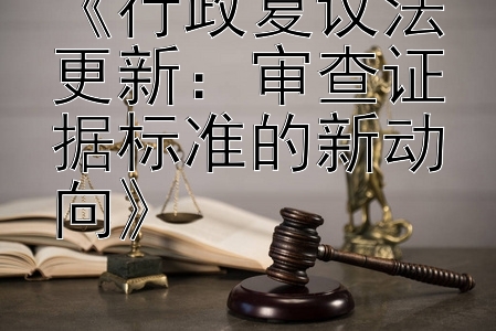 《行政复议法更新：审查证据标准的新动向》