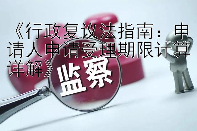 《行政复议法指南：申请人申请受理期限计算详解》