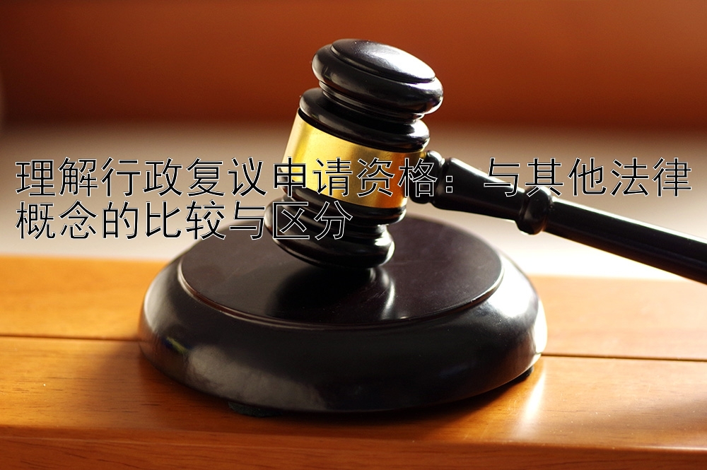 理解行政复议申请资格：与其他法律概念的比较与区分