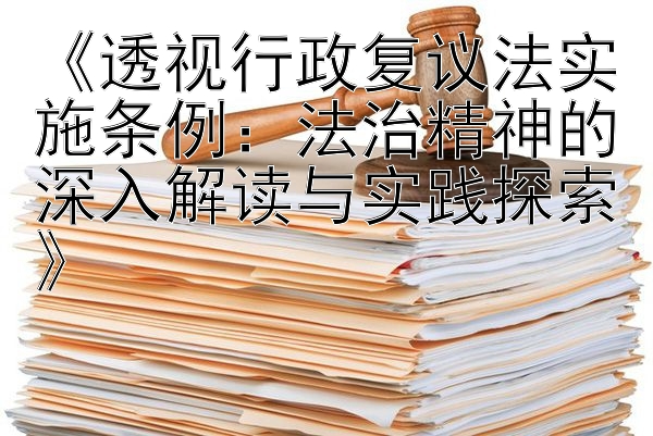 《透视行政复议法实施条例：法治精神的深入解读与实践探索》