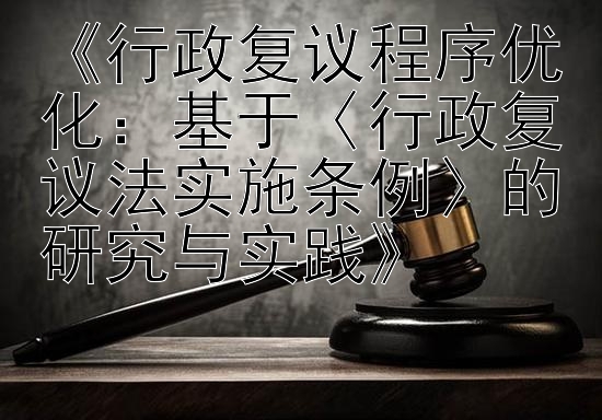 《行政复议程序优化：基于〈行政复议法实施条例〉的研究与实践》