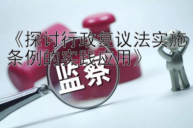 《探讨行政复议法实施条例的实践应用》