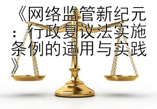 《网络监管新纪元：行政复议法实施条例的适用与实践》