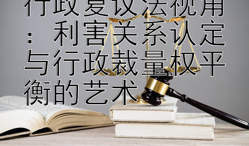 行政复议法视角：利害关系认定与行政裁量权平衡的艺术