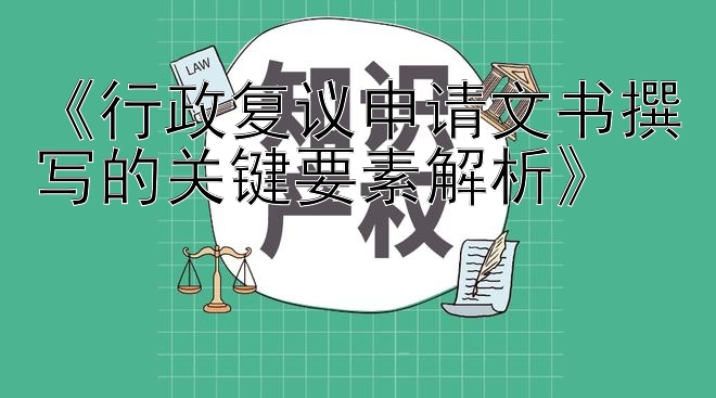 《行政复议申请文书撰写的关键要素解析》