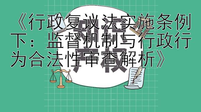 《行政复议法实施条例下：监督机制与行政行为合法性审查解析》