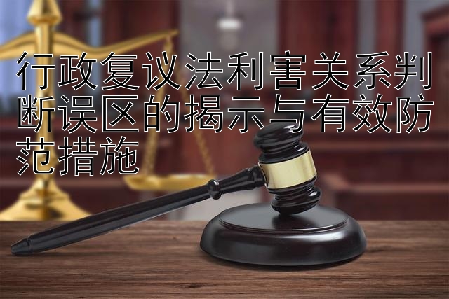 行政复议法利害关系判断误区的揭示与有效防范措施