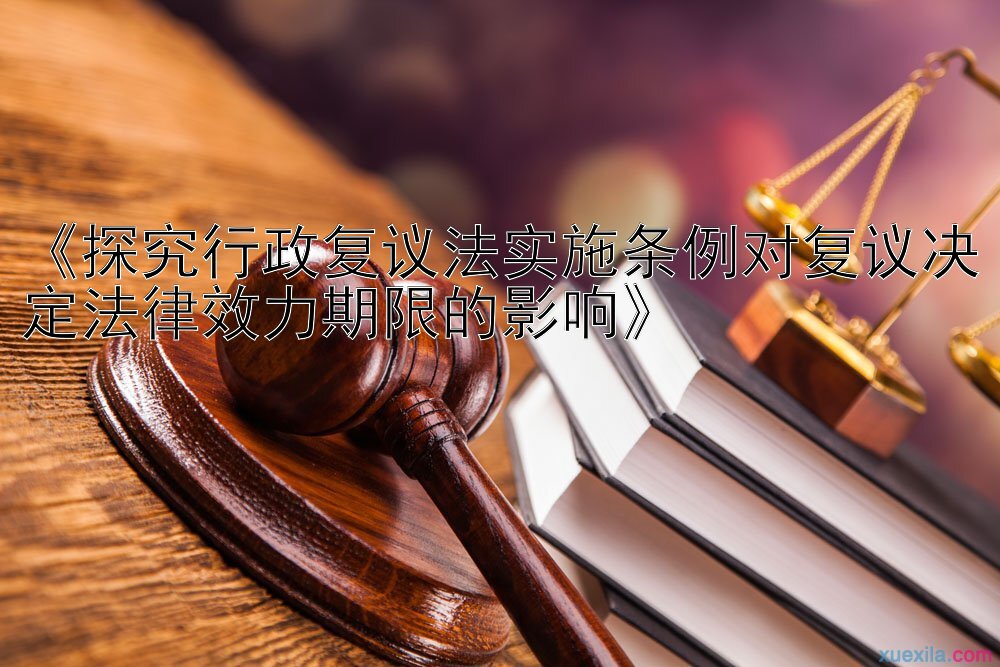 《探究行政复议法实施条例对复议决定法律效力期限的影响》