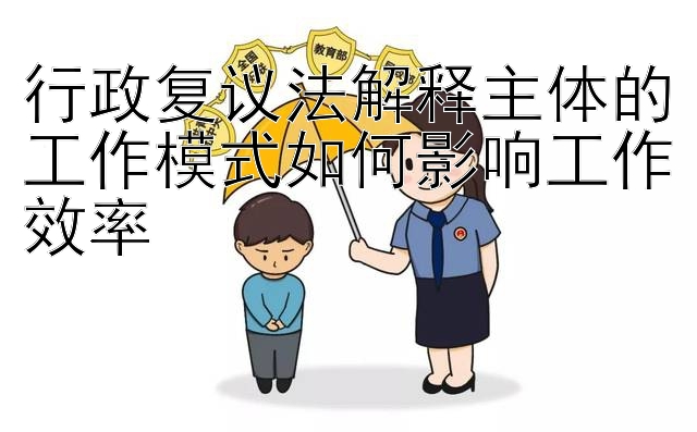 行政复议法解释主体的工作模式如何影响工作效率