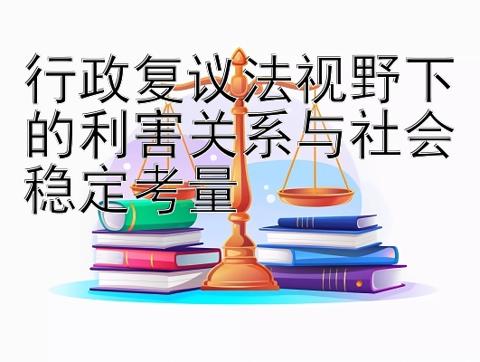 行政复议法视野下的利害关系与社会稳定考量