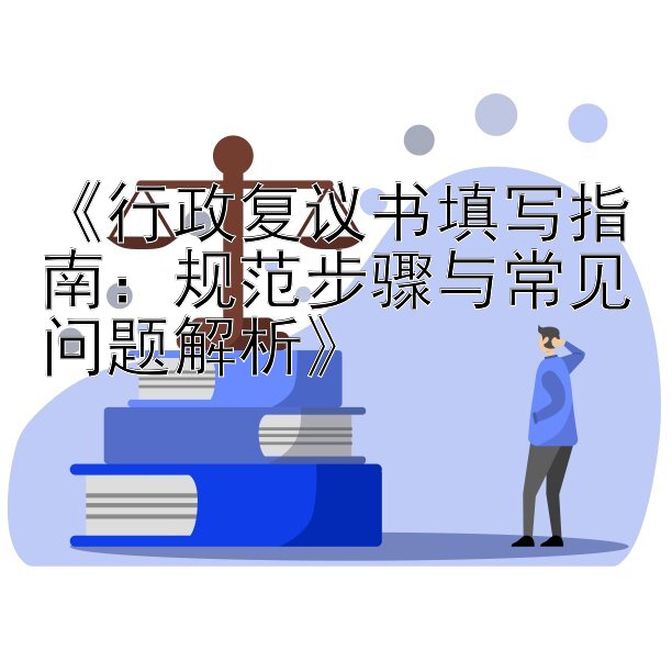 《行政复议书填写指南：规范步骤与常见问题解析》