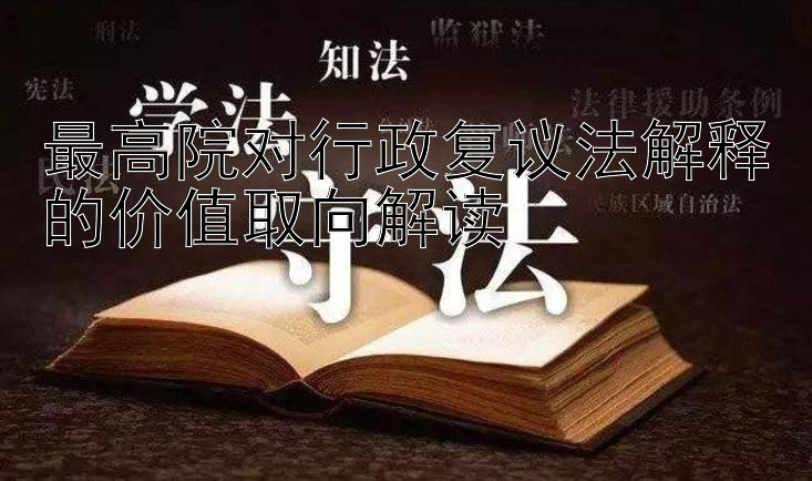 最高院对行政复议法解释的价值取向解读